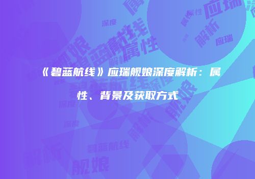 《碧蓝航线》应瑞舰娘深度解析：属性、背景及获取方式