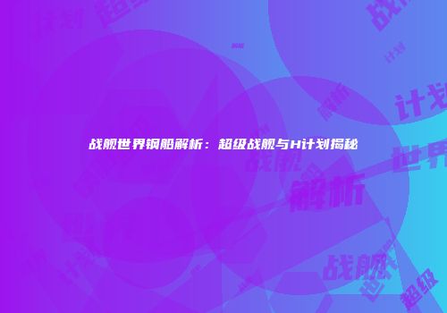 战舰世界钢船解析：超级战舰与H计划揭秘