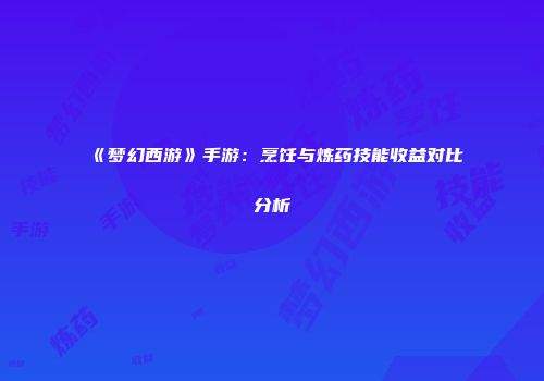 《梦幻西游》手游：烹饪与炼药技能收益对比分析