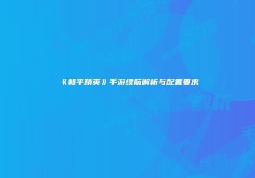 《和平精英》手游续航解析与配置要求