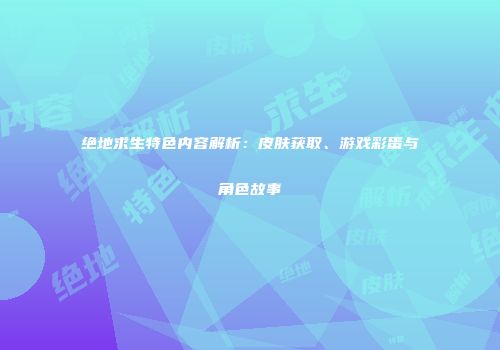 绝地求生特色内容解析：皮肤获取、游戏彩蛋与角色故事