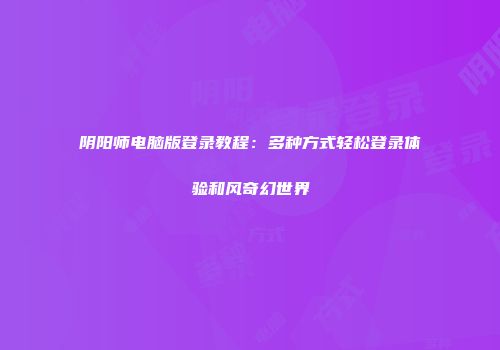 阴阳师电脑版登录教程：多种方式轻松登录体验和风奇幻世界