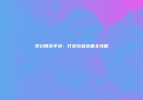 梦幻西游手游：打造珍品装备全攻略
