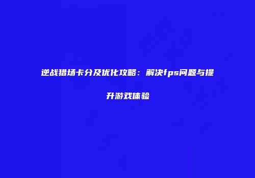 逆战猎场卡分及优化攻略：解决fps问题与提升游戏体验