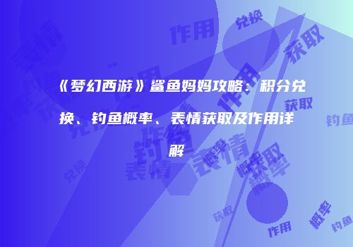 《梦幻西游》鲨鱼妈妈攻略：积分兑换、钓鱼概率、表情获取及作用详解