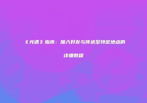 《光遇》指南：加入好友与传送至特定地点的详细教程