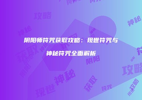 阴阳师符咒获取攻略：现世符咒与神秘符咒全面解析