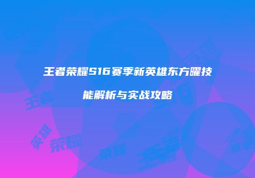 王者荣耀S16赛季新英雄东方曜技能解析与实战攻略