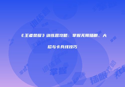 《王者荣耀》训练营攻略：掌握无限插眼、大招与卡兵线技巧