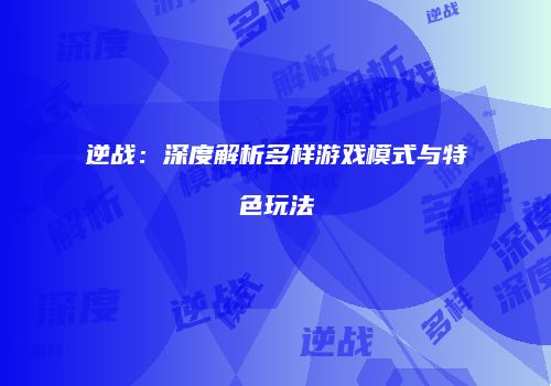 逆战：深度解析多样游戏模式与特色玩法