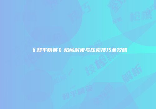 《和平精英》枪械解析与压枪技巧全攻略