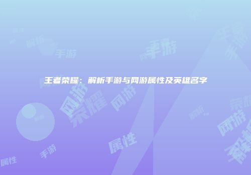 王者荣耀：解析手游与网游属性及英雄名字