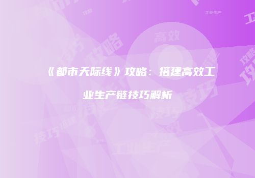 《都市天际线》攻略：搭建高效工业生产链技巧解析