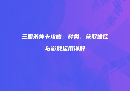 三国杀神卡攻略：种类、获取途径与游戏运用详解
