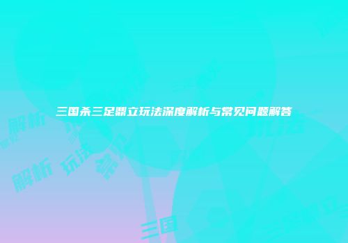 三国杀三足鼎立玩法深度解析与常见问题解答