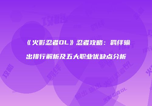 《火影忍者OL》忍者攻略：羁绊输出排行解析及五大职业优缺点分析