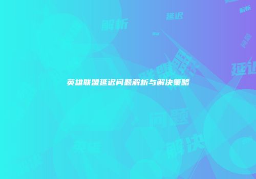 英雄联盟延迟问题解析与解决策略