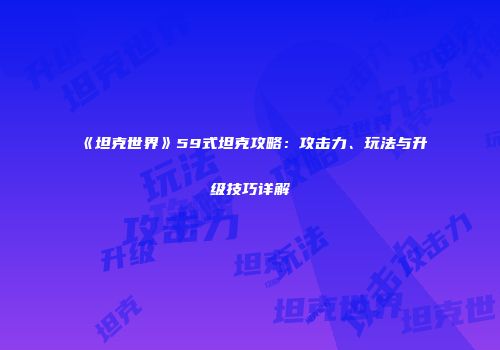《坦克世界》59式坦克攻略：攻击力、玩法与升级技巧详解