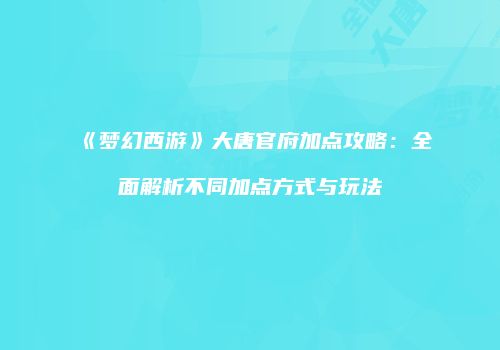 《梦幻西游》大唐官府加点攻略：全面解析不同加点方式与玩法