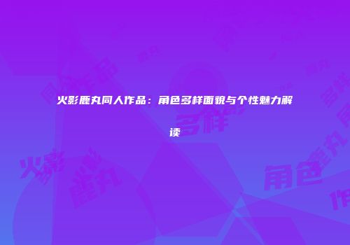 火影鹿丸同人作品：角色多样面貌与个性魅力解读