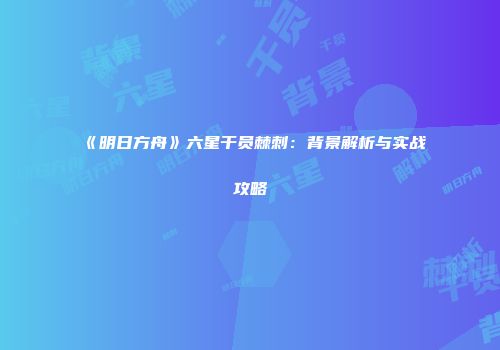 《明日方舟》六星干员棘刺：背景解析与实战攻略