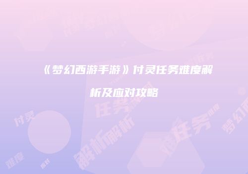 《梦幻西游手游》付灵任务难度解析及应对攻略