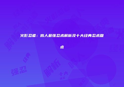 火影忍者：鸣人最强忍术解析及十大经典忍术盘点