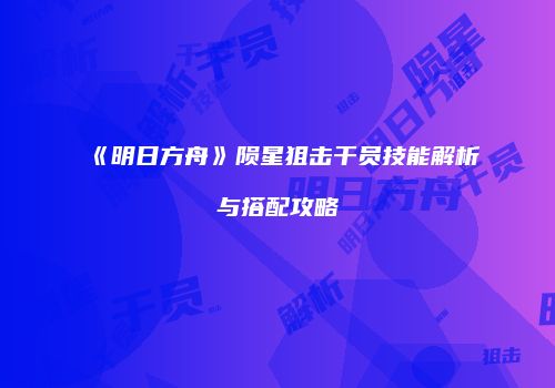 《明日方舟》陨星狙击干员技能解析与搭配攻略