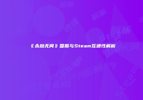《永劫无间》国服与Steam互通性解析