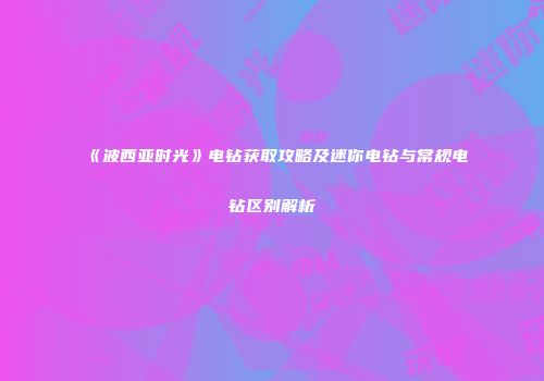 《波西亚时光》电钻获取攻略及迷你电钻与常规电钻区别解析