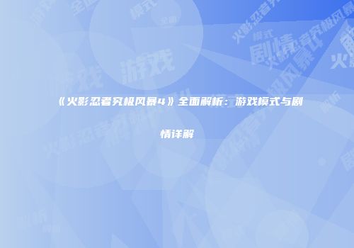 《火影忍者究极风暴4》全面解析：游戏模式与剧情详解