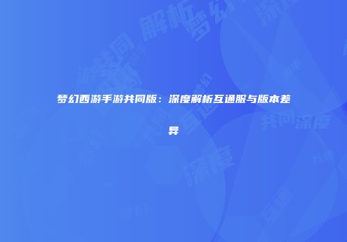梦幻西游手游共同版：深度解析互通服与版本差异
