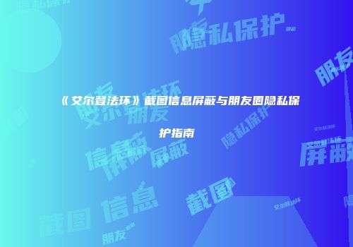 《艾尔登法环》截图信息屏蔽与朋友圈隐私保护指南