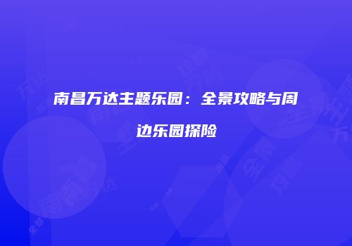南昌万达主题乐园：全景攻略与周边乐园探险