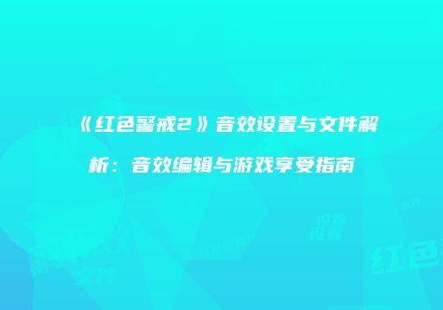 《红色警戒2》音效设置与文件解析：音效编辑与游戏享受指南