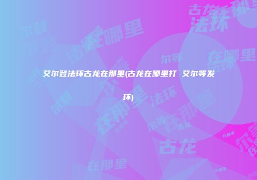 艾尔登法环古龙在那里(古龙在哪里打 艾尔等发环)