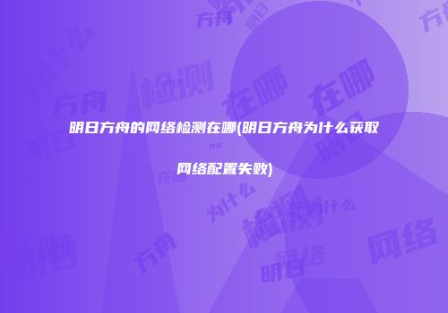 明日方舟的网络检测在哪(明日方舟为什么获取网络配置失败)