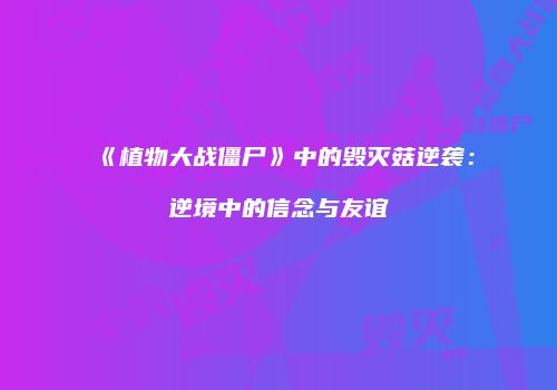 《植物大战僵尸》中的毁灭菇逆袭：逆境中的信念与友谊