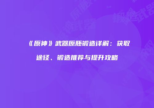 《原神》武器原胚锻造详解：获取途径、锻造推荐与提升攻略