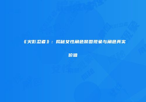《火影忍者》：揭秘女性角色禁图现象与角色真实价值