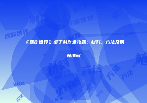 《迷你世界》桌子制作全攻略：材料、方法及用途详解