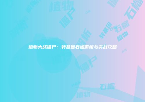 植物大战僵尸：转基因石榴解析与实战攻略