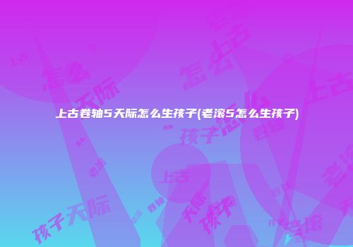 上古卷轴5天际怎么生孩子(老滚5怎么生孩子)
