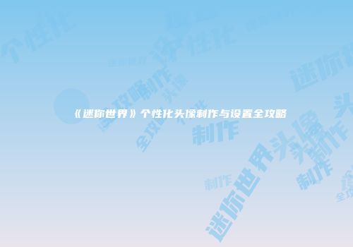 《迷你世界》个性化头像制作与设置全攻略