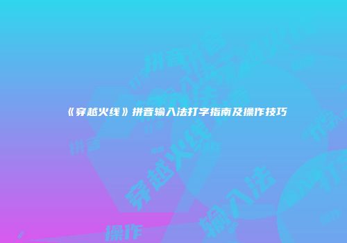 《穿越火线》拼音输入法打字指南及操作技巧