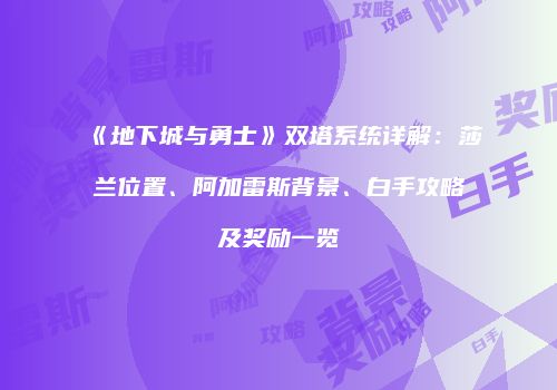 《地下城与勇士》双塔系统详解：莎兰位置、阿加雷斯背景、白手攻略及奖励一览
