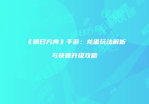 《明日方舟》手游：龙蛋玩法解析与快速升级攻略