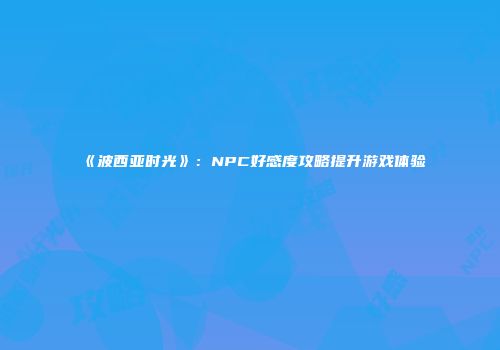 《波西亚时光》：NPC好感度攻略提升游戏体验
