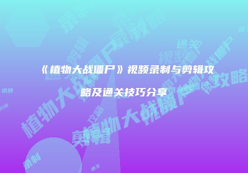 《植物大战僵尸》视频录制与剪辑攻略及通关技巧分享