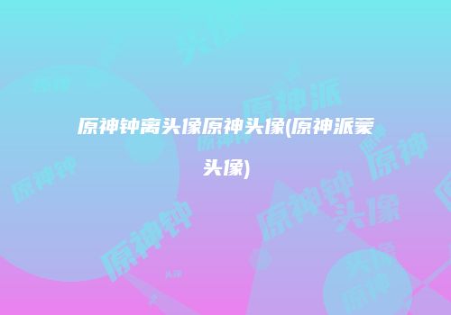 原神钟离头像原神头像(原神派蒙头像)